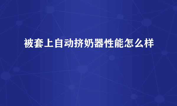 被套上自动挤奶器性能怎么样