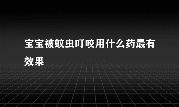 宝宝被蚊虫叮咬用什么药最有效果