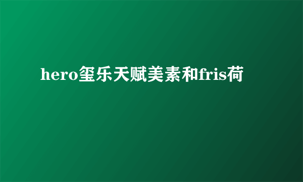 hero玺乐天赋美素和fris荷