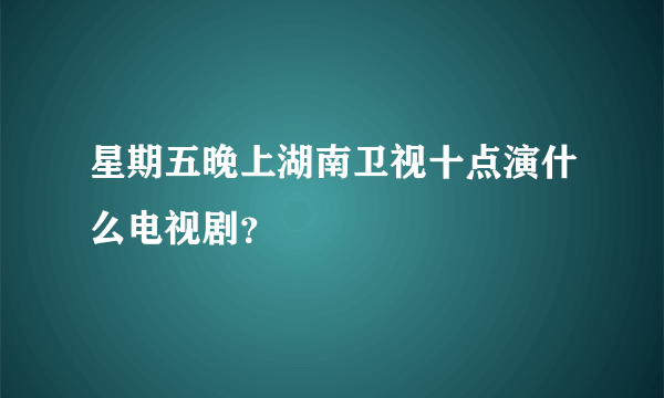 星期五晚上湖南卫视十点演什么电视剧？