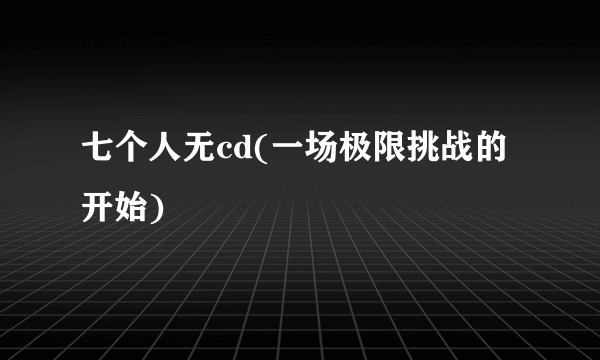 七个人无cd(一场极限挑战的开始)