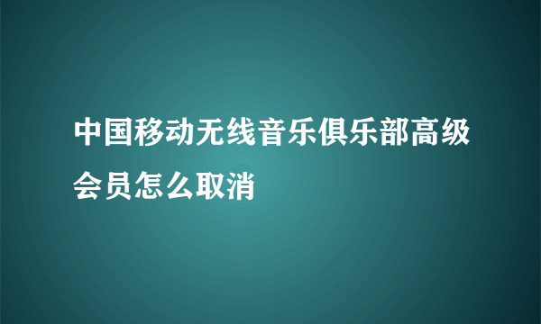 中国移动无线音乐俱乐部高级会员怎么取消
