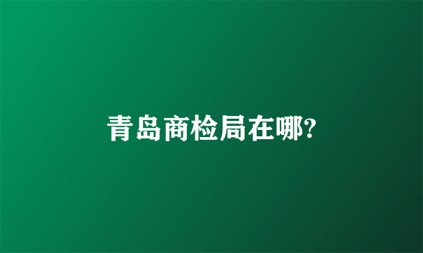 青岛商检局在哪?