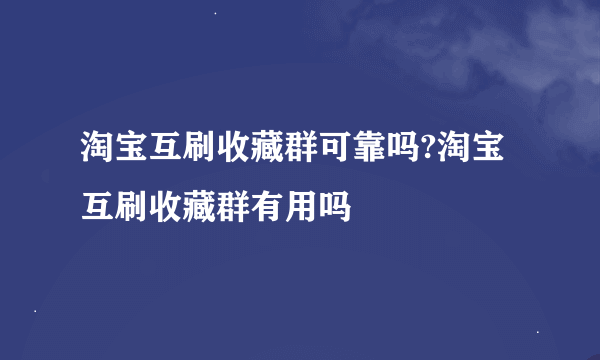 淘宝互刷收藏群可靠吗?淘宝互刷收藏群有用吗