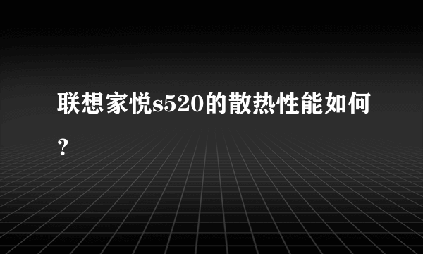 联想家悦s520的散热性能如何？