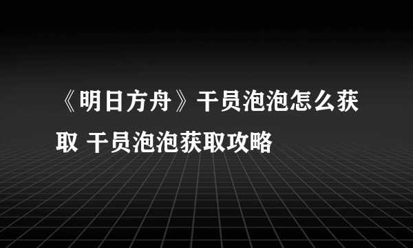 《明日方舟》干员泡泡怎么获取 干员泡泡获取攻略