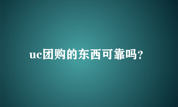 uc团购的东西可靠吗？