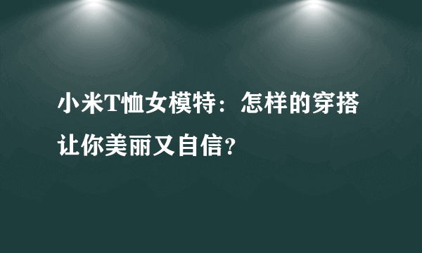 小米T恤女模特：怎样的穿搭让你美丽又自信？