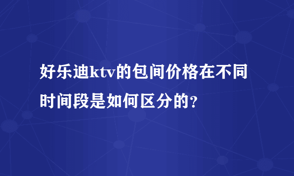 好乐迪ktv的包间价格在不同时间段是如何区分的？