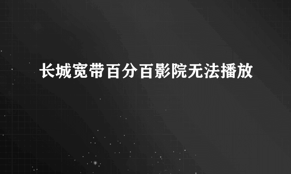 长城宽带百分百影院无法播放
