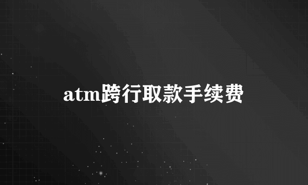 atm跨行取款手续费