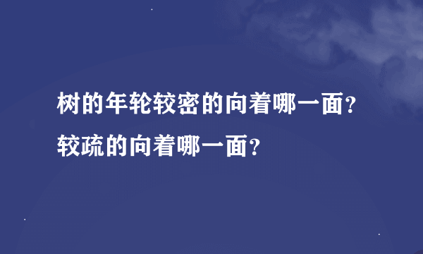 树的年轮较密的向着哪一面？较疏的向着哪一面？