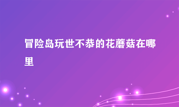 冒险岛玩世不恭的花蘑菇在哪里