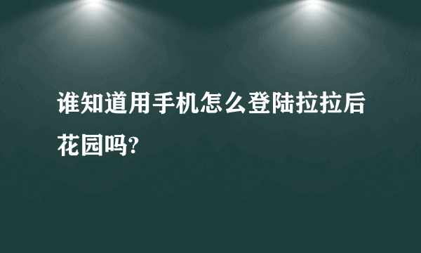 谁知道用手机怎么登陆拉拉后花园吗?