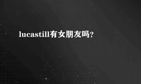 lucastill有女朋友吗？