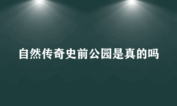 自然传奇史前公园是真的吗