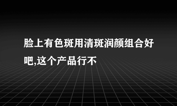脸上有色斑用清斑润颜组合好吧,这个产品行不