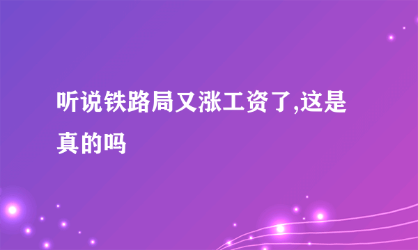 听说铁路局又涨工资了,这是真的吗