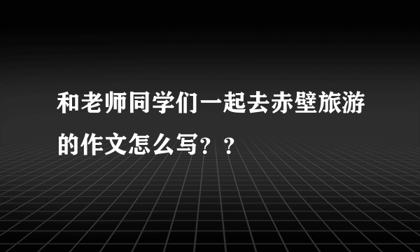 和老师同学们一起去赤壁旅游的作文怎么写？？