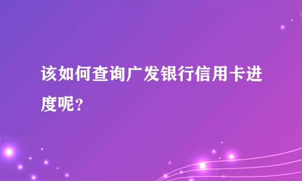 该如何查询广发银行信用卡进度呢？