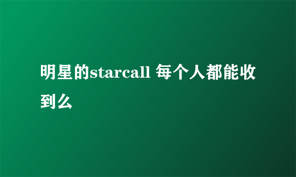 明星的starcall 每个人都能收到么