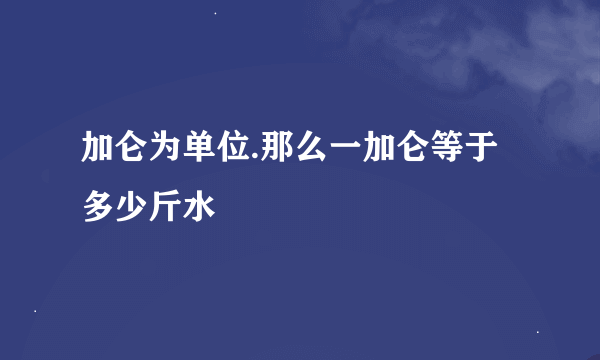 加仑为单位.那么一加仑等于多少斤水