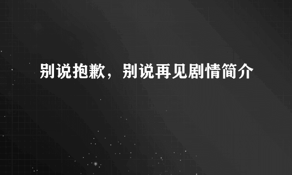 别说抱歉，别说再见剧情简介