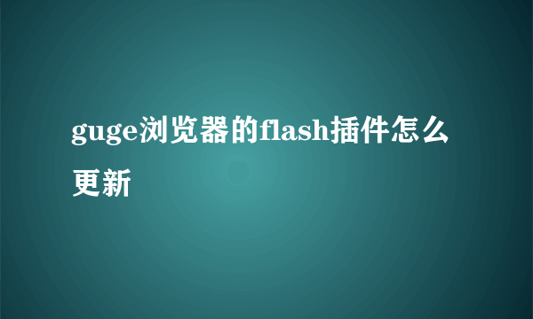 guge浏览器的flash插件怎么更新