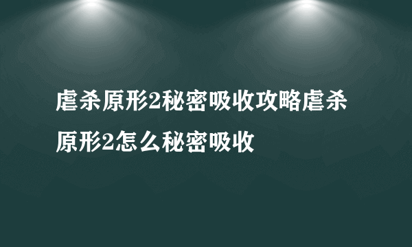 虐杀原形2秘密吸收攻略虐杀原形2怎么秘密吸收