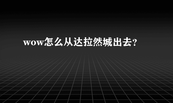 wow怎么从达拉然城出去？