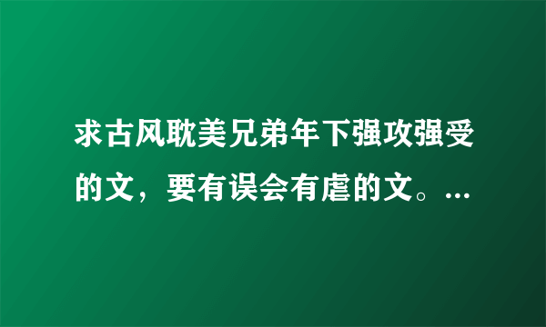 求古风耽美兄弟年下强攻强受的文，要有误会有虐的文。《剑在天下》《凤离天》《天下无双》这些都看过了，