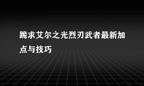 跪求艾尔之光烈刃武者最新加点与技巧