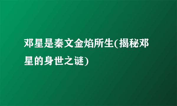 邓星是秦文金焰所生(揭秘邓星的身世之谜)