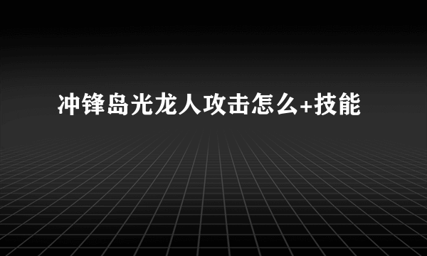 冲锋岛光龙人攻击怎么+技能