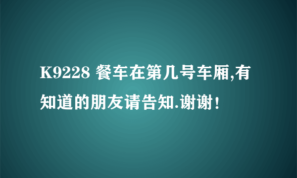 K9228 餐车在第几号车厢,有知道的朋友请告知.谢谢！