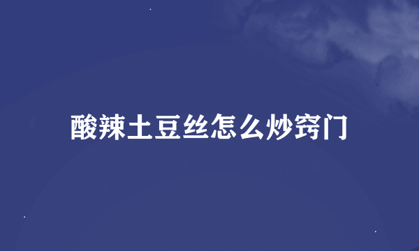 酸辣土豆丝怎么炒窍门