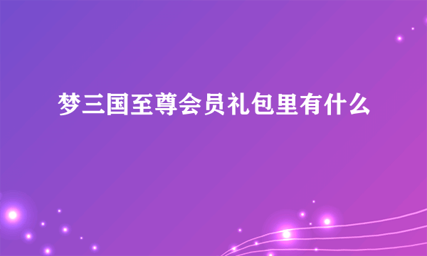 梦三国至尊会员礼包里有什么