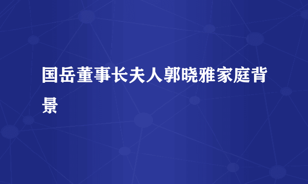 国岳董事长夫人郭晓雅家庭背景