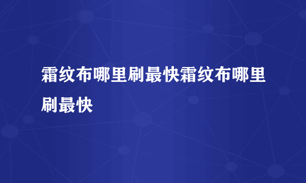 霜纹布哪里刷最快霜纹布哪里刷最快