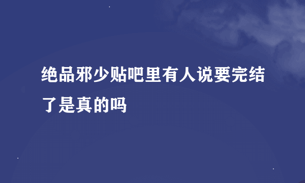绝品邪少贴吧里有人说要完结了是真的吗