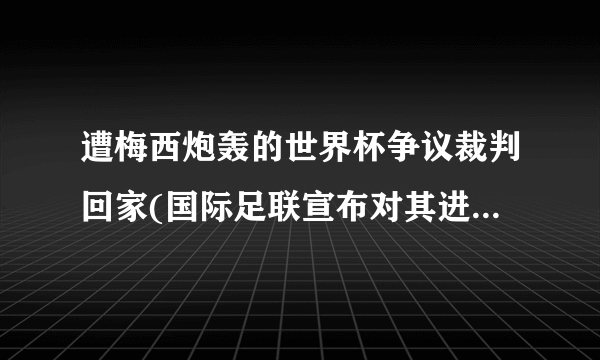 遭梅西炮轰的世界杯争议裁判回家(国际足联宣布对其进行调查)