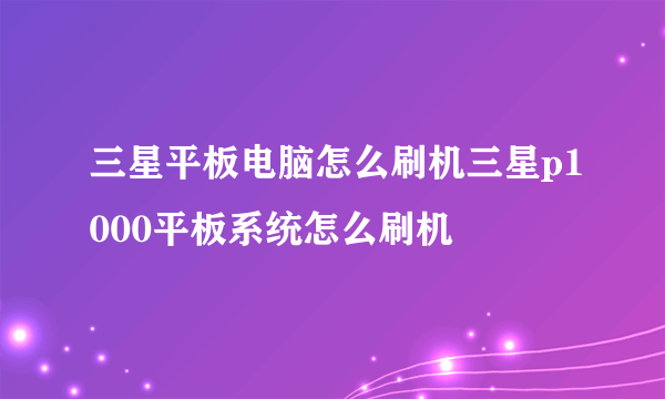 三星平板电脑怎么刷机三星p1000平板系统怎么刷机