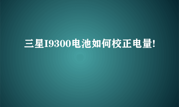 三星I9300电池如何校正电量!