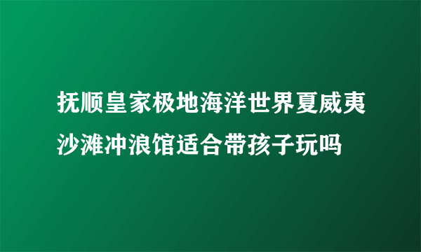 抚顺皇家极地海洋世界夏威夷沙滩冲浪馆适合带孩子玩吗