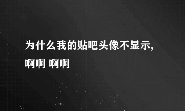 为什么我的贴吧头像不显示,啊啊 啊啊