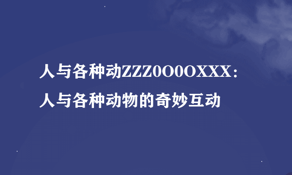 人与各种动ZZZ0O0OXXX：人与各种动物的奇妙互动