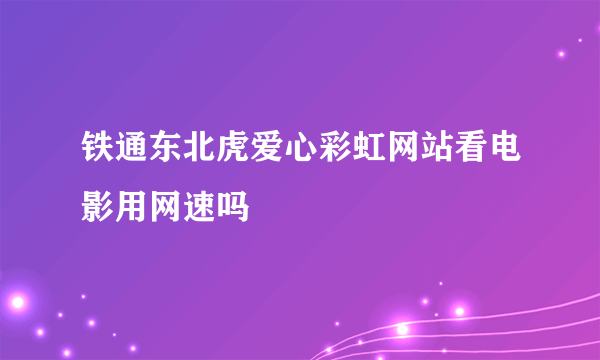 铁通东北虎爱心彩虹网站看电影用网速吗