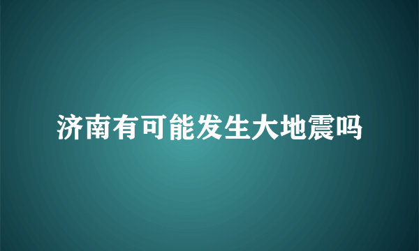 济南有可能发生大地震吗