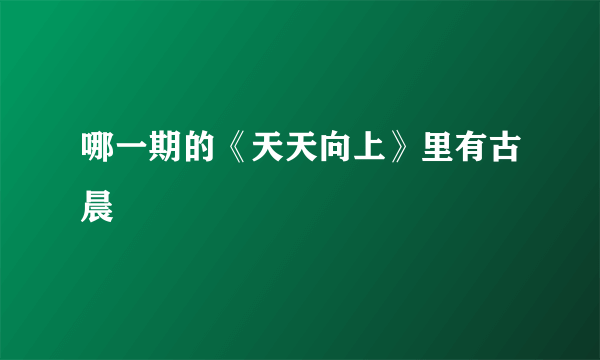 哪一期的《天天向上》里有古晨