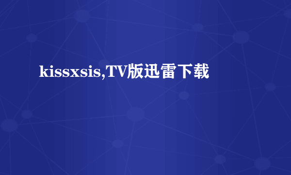 kissxsis,TV版迅雷下载